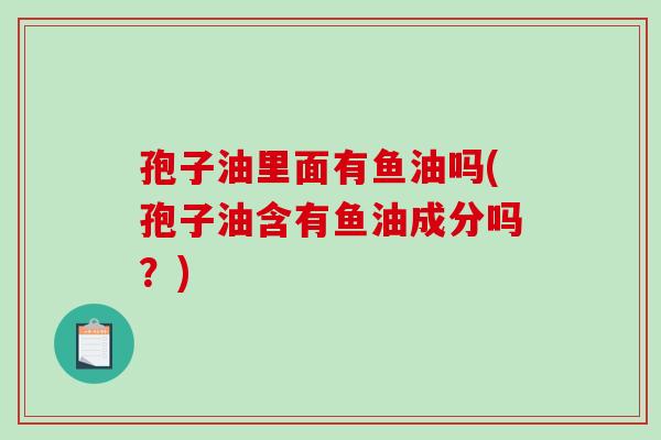 孢子油里面有鱼油吗(孢子油含有鱼油成分吗？)