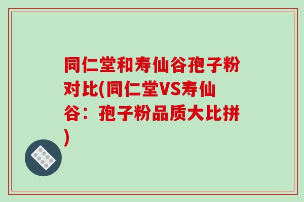 同仁堂和寿仙谷孢子粉对比(同仁堂VS寿仙谷：孢子粉品质大比拼)