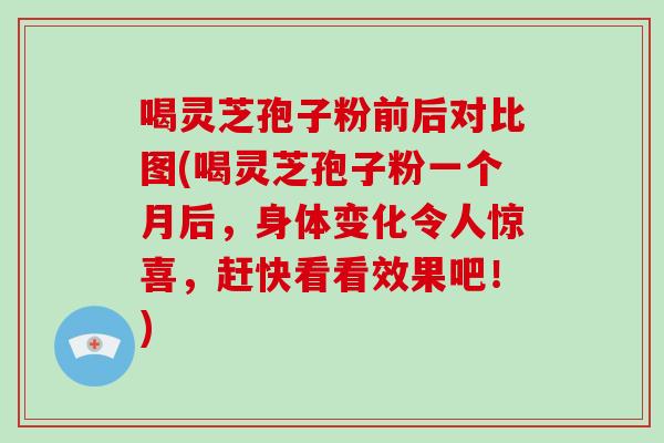 喝灵芝孢子粉前后对比图(喝灵芝孢子粉一个月后，身体变化令人惊喜，赶快看看效果吧！)