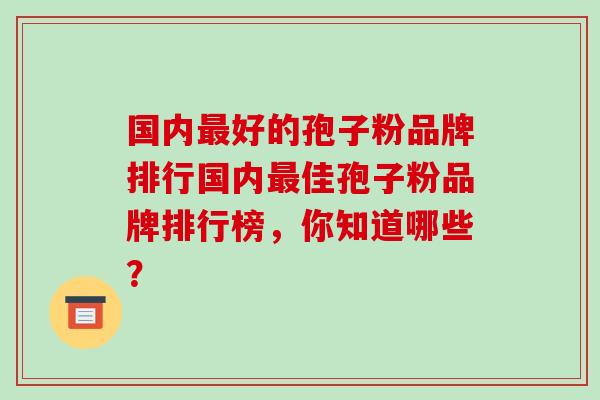 国内好的孢子粉品牌排行国内佳孢子粉品牌排行榜，你知道哪些？