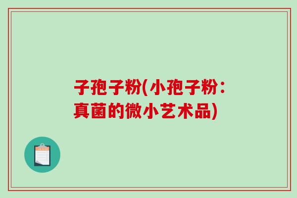 子孢子粉(小孢子粉：真菌的微小艺术品)