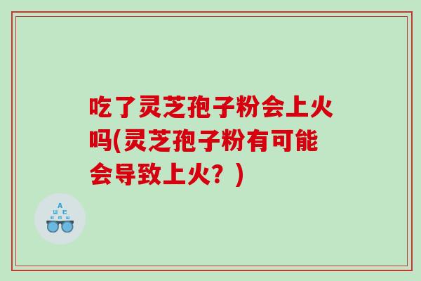 吃了灵芝孢子粉会上火吗(灵芝孢子粉有可能会导致上火？)