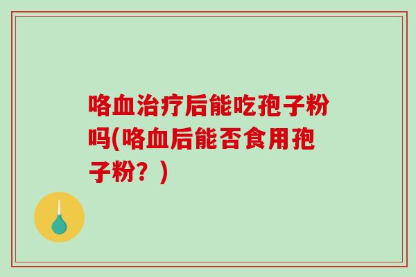 咯血治疗后能吃孢子粉吗(咯血后能否食用孢子粉？)