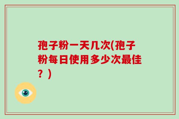 孢子粉一天几次(孢子粉每日使用多少次佳？)