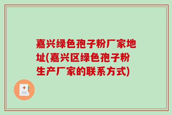 嘉兴绿色孢子粉厂家地址(嘉兴区绿色孢子粉生产厂家的联系方式)