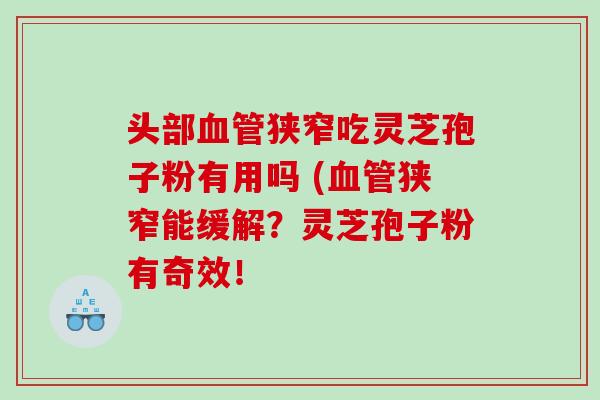 头部血管狭窄吃灵芝孢子粉有用吗 (血管狭窄能缓解？灵芝孢子粉有奇效！