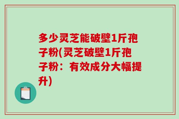 多少灵芝能破壁1斤孢子粉(灵芝破壁1斤孢子粉：有效成分大幅提升)
