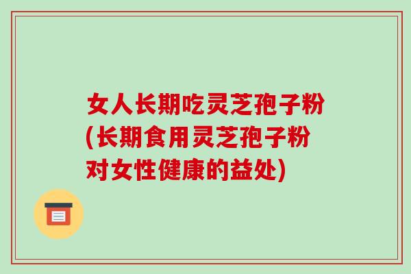 女人长期吃灵芝孢子粉(长期食用灵芝孢子粉对女性健康的益处)