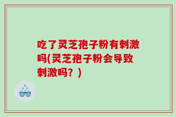 吃了灵芝孢子粉有刺激吗(灵芝孢子粉会导致刺激吗？)