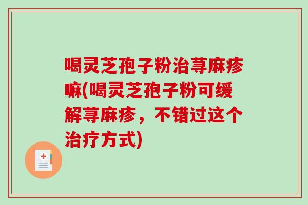 喝灵芝孢子粉荨麻疹嘛(喝灵芝孢子粉可缓解荨麻疹，不错过这个方式)