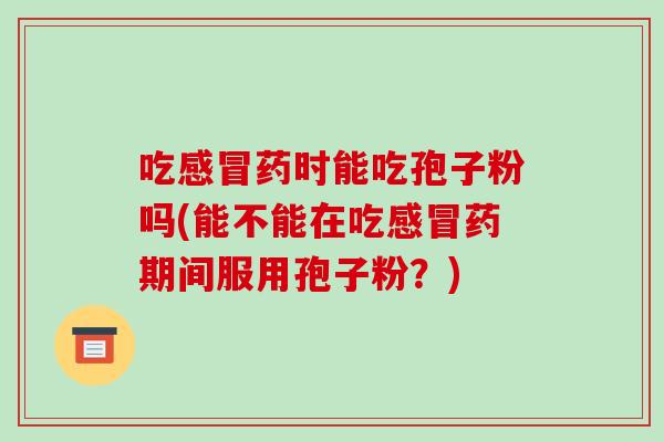 吃药时能吃孢子粉吗(能不能在吃药期间服用孢子粉？)