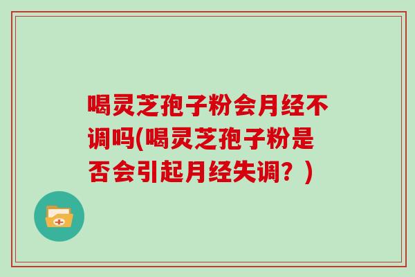喝灵芝孢子粉会月经不调吗(喝灵芝孢子粉是否会引起月经失调？)