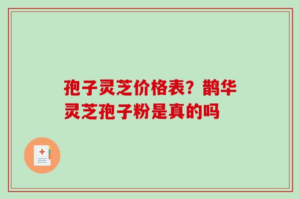 孢子灵芝价格表？鹊华灵芝孢子粉是真的吗