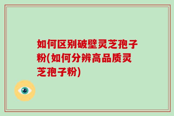 如何区别破壁灵芝孢子粉(如何分辨高品质灵芝孢子粉)