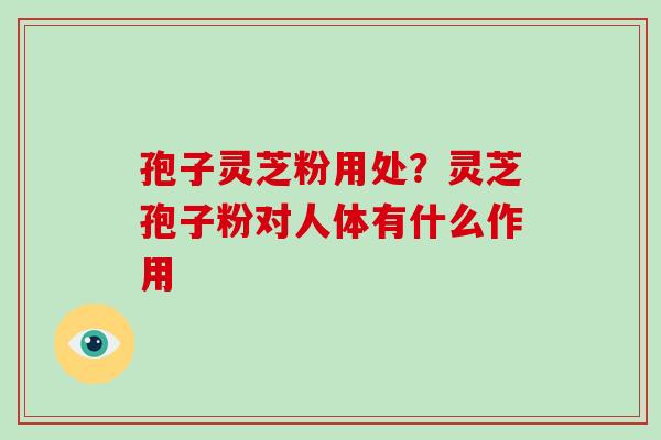 孢子灵芝粉用处？灵芝孢子粉对人体有什么作用