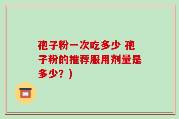 孢子粉一次吃多少 孢子粉的推荐服用剂量是多少？)