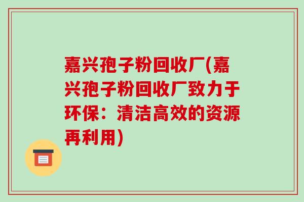 嘉兴孢子粉回收厂(嘉兴孢子粉回收厂致力于环保：清洁高效的资源再利用)