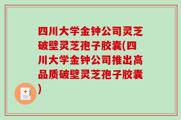 四川大学金钟公司灵芝破壁灵芝孢子胶囊(四川大学金钟公司推出高品质破壁灵芝孢子胶囊)