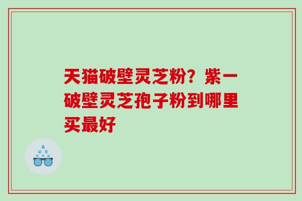天猫破壁灵芝粉？紫一破壁灵芝孢子粉到哪里买好