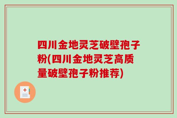 四川金地灵芝破壁孢子粉(四川金地灵芝高质量破壁孢子粉推荐)