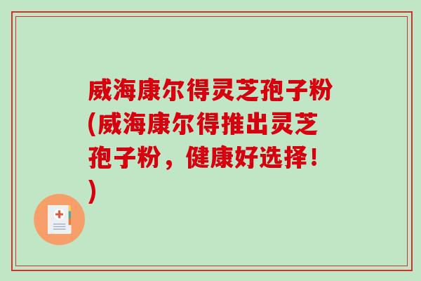 威海康尔得灵芝孢子粉(威海康尔得推出灵芝孢子粉，健康好选择！)