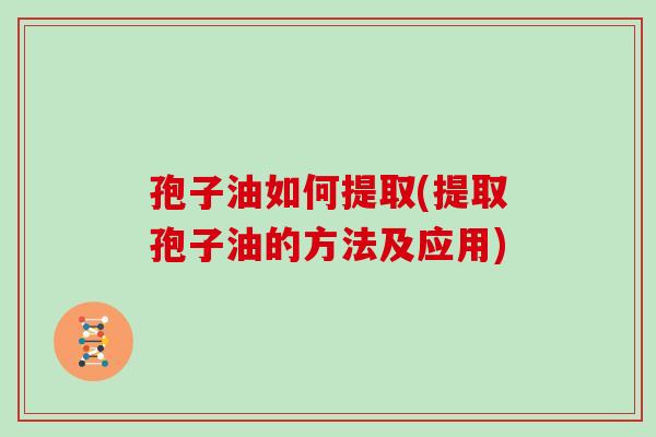 孢子油如何提取(提取孢子油的方法及应用)