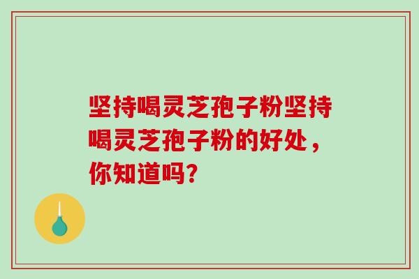 坚持喝灵芝孢子粉坚持喝灵芝孢子粉的好处，你知道吗？