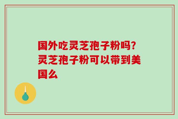 国外吃灵芝孢子粉吗？灵芝孢子粉可以带到美国么