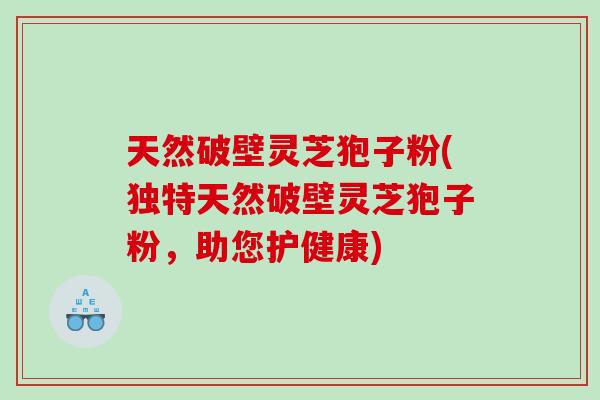 天然破壁灵芝狍子粉(独特天然破壁灵芝狍子粉，助您护健康)