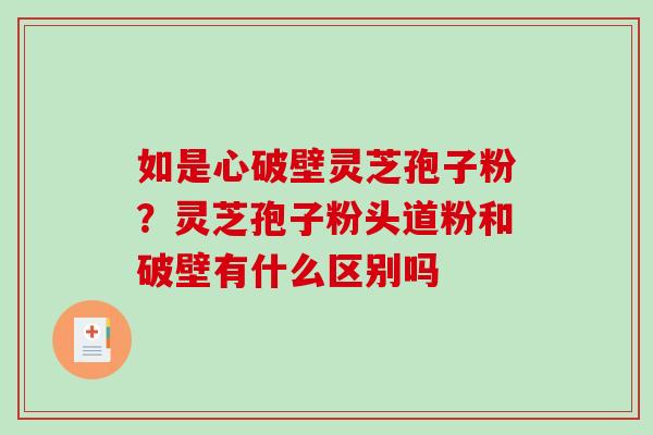 如是心破壁灵芝孢子粉？灵芝孢子粉头道粉和破壁有什么区别吗