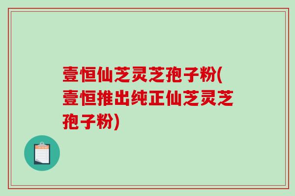 壹恒仙芝灵芝孢子粉(壹恒推出纯正仙芝灵芝孢子粉)