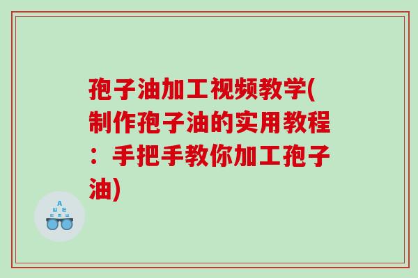 孢子油加工视频教学(制作孢子油的实用教程：手把手教你加工孢子油)