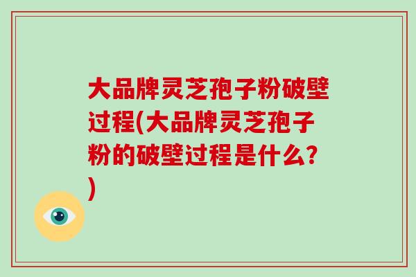 大品牌灵芝孢子粉破壁过程(大品牌灵芝孢子粉的破壁过程是什么？)