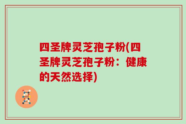四圣牌灵芝孢子粉(四圣牌灵芝孢子粉：健康的天然选择)