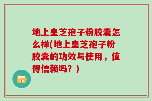 地上皇芝孢子粉胶囊怎么样(地上皇芝孢子粉胶囊的功效与使用，值得信赖吗？)