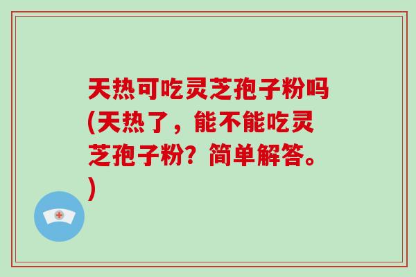 天热可吃灵芝孢子粉吗(天热了，能不能吃灵芝孢子粉？简单解答。)