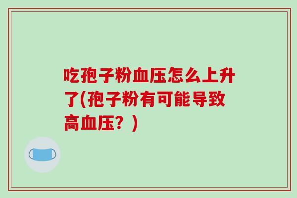 吃孢子粉血压怎么上升了(孢子粉有可能导致高血压？)