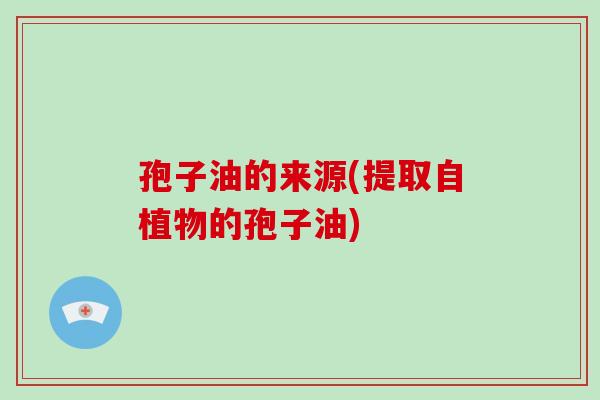 孢子油的来源(提取自植物的孢子油)
