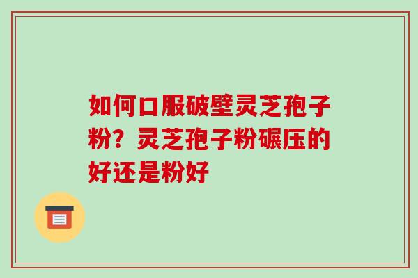 如何口服破壁灵芝孢子粉？灵芝孢子粉碾压的好还是粉好