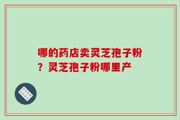 哪的药店卖灵芝孢子粉？灵芝孢子粉哪里产