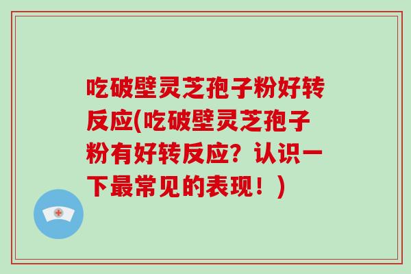 吃破壁灵芝孢子粉好转反应(吃破壁灵芝孢子粉有好转反应？认识一下最常见的表现！)