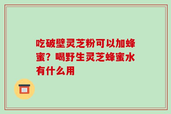 吃破壁灵芝粉可以加蜂蜜？喝野生灵芝蜂蜜水有什么用