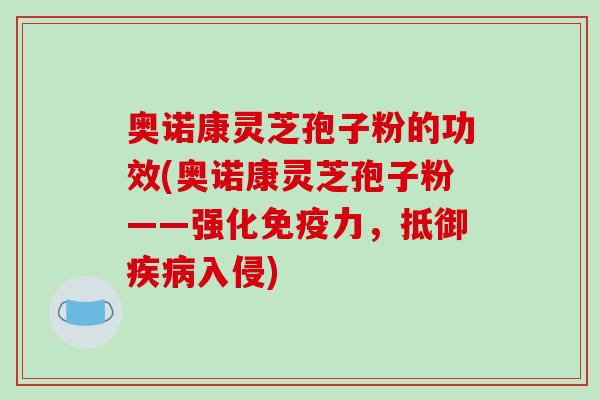 奥诺康灵芝孢子粉的功效(奥诺康灵芝孢子粉——强化免疫力，抵御疾病入侵)