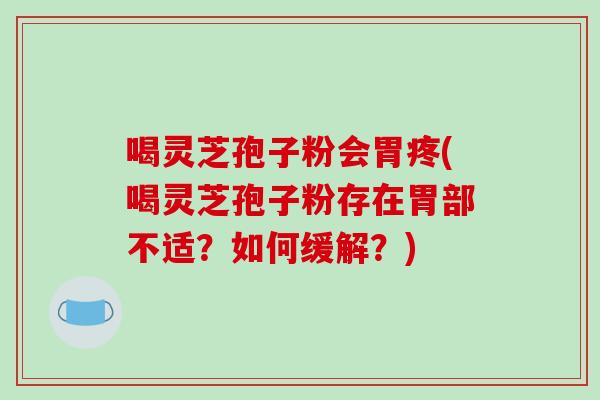 喝灵芝孢子粉会胃疼(喝灵芝孢子粉存在胃部不适？如何缓解？)