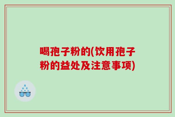喝孢子粉的(饮用孢子粉的益处及注意事项)