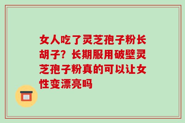女人吃了灵芝孢子粉长胡子？长期服用破壁灵芝孢子粉真的可以让女性变漂亮吗