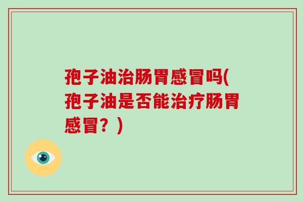 孢子油治肠胃感冒吗(孢子油是否能治疗肠胃感冒？)