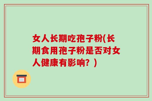 女人长期吃孢子粉(长期食用孢子粉是否对女人健康有影响？)