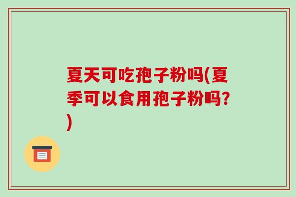 夏天可吃孢子粉吗(夏季可以食用孢子粉吗？)