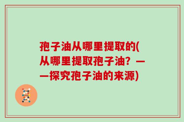 孢子油从哪里提取的(从哪里提取孢子油？——探究孢子油的来源)